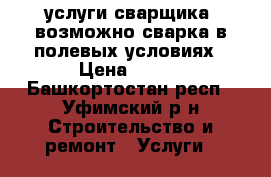 услуги сварщика. возможно сварка в полевых условиях › Цена ­ 400 - Башкортостан респ., Уфимский р-н Строительство и ремонт » Услуги   